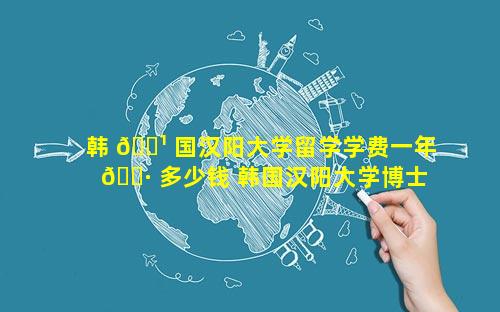 韩 🌹 国汉阳大学留学学费一年 🕷 多少钱 韩国汉阳大学博士好毕业吗